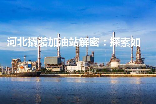 河北撬裝加油站解密：探索如何利用提升您的搜索引擎排名！